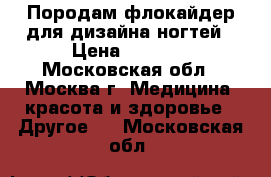Породам флокайдер для дизайна ногтей › Цена ­ 4 000 - Московская обл., Москва г. Медицина, красота и здоровье » Другое   . Московская обл.